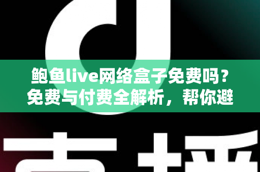 鲍鱼live网络盒子免费吗?免费与付费全解析,帮你避开使用陷阱 鲍鱼live网络盒子免费吗?免费与付费全解析,帮你避开使用陷阱