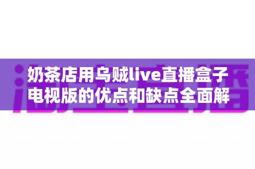 奶茶店用乌贼live直播盒子电视版的优点和缺点全面解析：提升门店氛围与客流的核心设备值得入手吗？