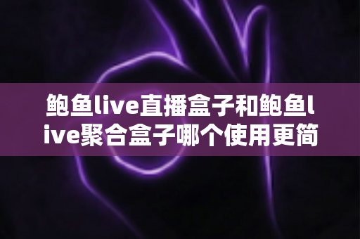 鲍鱼live直播盒子和鲍鱼live聚合盒子哪个使用更简单？一文读懂两者差异与选购指南