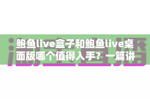 鲍鱼live盒子和鲍鱼live桌面版哪个值得入手？一篇讲透的选购对比指南