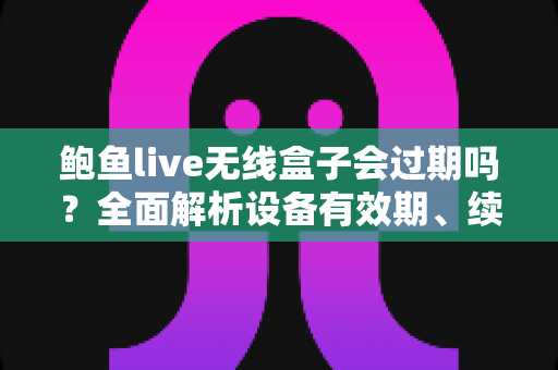 鲍鱼live无线盒子会过期吗?全面解析设备有效期、续费与保养指南 鲍鱼live无线盒子会过期吗?全面解析设备有效期、续费与保养指南
