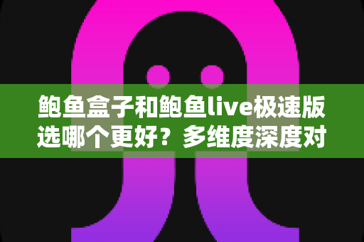 鲍鱼盒子和鲍鱼live极速版选哪个更好?多维度深度对比与选择全指南 鲍鱼盒子和鲍鱼live极速版选哪个更好?多维度深度对比与选择全指南