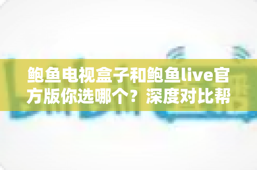 鲍鱼电视盒子和鲍鱼live官方版你选哪个?深度对比帮你找到最适合的观影方案 鲍鱼电视盒子和鲍鱼live官方版你选哪个?深度对比帮你找到最适合的观影方案