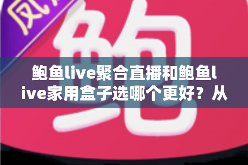 鲍鱼live聚合直播和鲍鱼live家用盒子选哪个更好？从功能、成本到适用人群的全方位选购指南