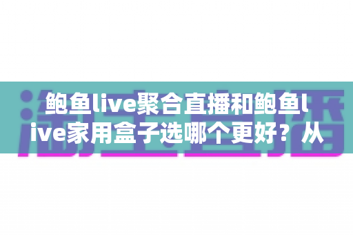 鲍鱼live聚合直播和鲍鱼live家用盒子选哪个更好？从功能、成本到适用人群的全方位选购指南