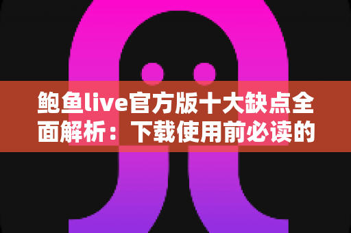 鲍鱼live官方版十大缺点全面解析:下载使用前必读的真实避坑指南 鲍鱼live官方版十大缺点全面解析:下载使用前必读的真实避坑指南