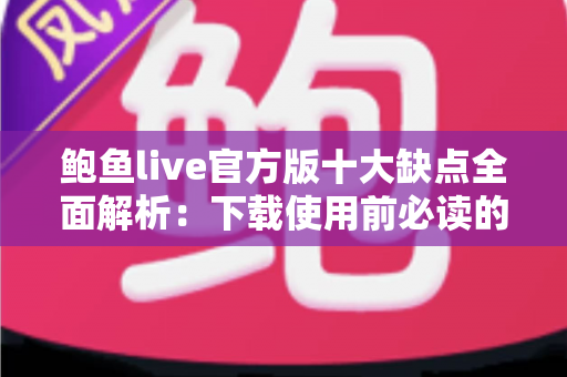 鲍鱼live官方版十大缺点全面解析:下载使用前必读的真实避坑指南 鲍鱼live官方版十大缺点全面解析:下载使用前必读的真实避坑指南