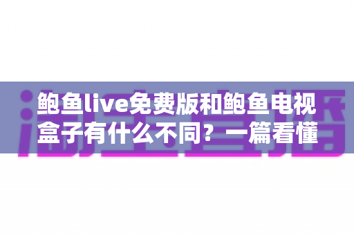 鲍鱼live免费版和鲍鱼电视盒子有什么不同?一篇看懂核心差异与选购建议 鲍鱼live免费版和鲍鱼电视盒子有什么不同?一篇看懂核心差异与选购建议