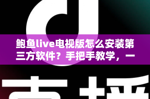 鲍鱼live电视版怎么安装第三方软件？手把手教学，一文看懂全部安装步骤与避坑指南