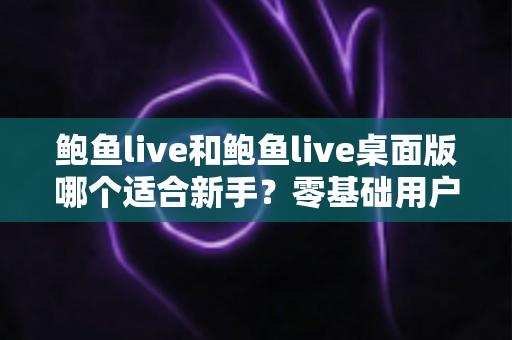 鲍鱼live和鲍鱼live桌面版哪个适合新手？零基础用户最佳选择全面对比指南