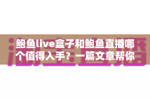 鲍鱼live盒子和鲍鱼直播哪个值得入手?一篇文章帮你彻底搞懂区别与选购思路 鲍鱼live盒子和鲍鱼直播哪个值得入手?一篇文章帮你彻底搞懂区别与选购思路