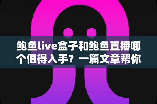 鲍鱼live盒子和鲍鱼直播哪个值得入手?一篇文章帮你彻底搞懂区别与选购思路 鲍鱼live盒子和鲍鱼直播哪个值得入手?一篇文章帮你彻底搞懂区别与选购思路