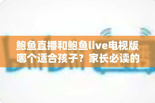 鲍鱼直播和鲍鱼live电视版哪个适合孩子?家长必读的直播平台选择与安全观看全指南 鲍鱼直播和鲍鱼live电视版哪个适合孩子?家长必读的直播平台选择与安全观看全指南