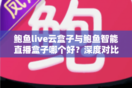 鲍鱼live云盒子与鲍鱼智能直播盒子哪个好？深度对比评测助你选出最佳直播神器