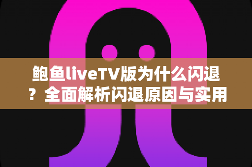 鲍鱼liveTV版为什么闪退?全面解析闪退原因与实用解决方案指南 鲍鱼liveTV版为什么闪退?全面解析闪退原因与实用解决方案指南