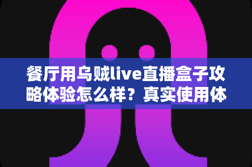 餐厅用乌贼live直播盒子攻略体验怎么样？真实使用体验与实操攻略全解析