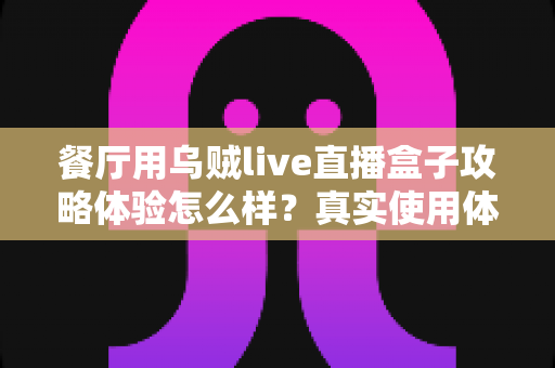 餐厅用乌贼live直播盒子攻略体验怎么样？真实使用体验与实操攻略全解析