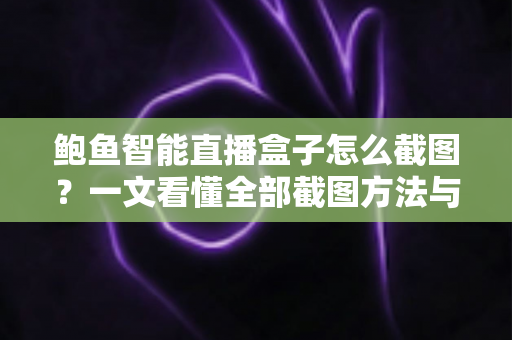 鲍鱼智能直播盒子怎么截图?一文看懂全部截图方法与实用技巧 鲍鱼智能直播盒子怎么截图?一文看懂全部截图方法与实用技巧