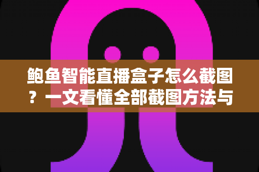 鲍鱼智能直播盒子怎么截图?一文看懂全部截图方法与实用技巧 鲍鱼智能直播盒子怎么截图?一文看懂全部截图方法与实用技巧