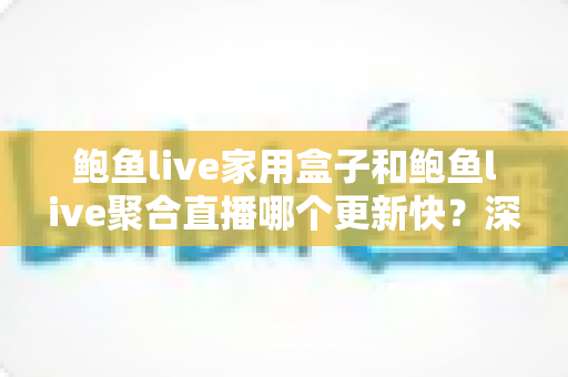 鲍鱼live家用盒子和鲍鱼live聚合直播哪个更新快？深度对比与选购指南