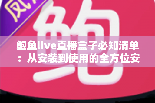 鲍鱼live直播盒子必知清单：从安装到使用的全方位安全与体验指南