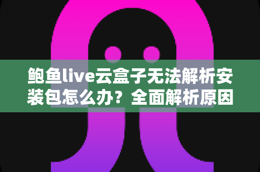 鲍鱼live云盒子无法解析安装包怎么办？全面解析原因与解决方法，助你快速恢复正常使用