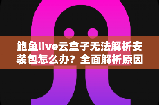 鲍鱼live云盒子无法解析安装包怎么办？全面解析原因与解决方法，助你快速恢复正常使用