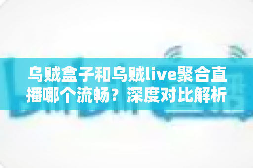 乌贼盒子和乌贼live聚合直播哪个流畅?深度对比解析,助你选出最顺滑的观看方案 乌贼盒子和乌贼live聚合直播哪个流畅?深度对比解析,助你选出最顺滑的观看方案