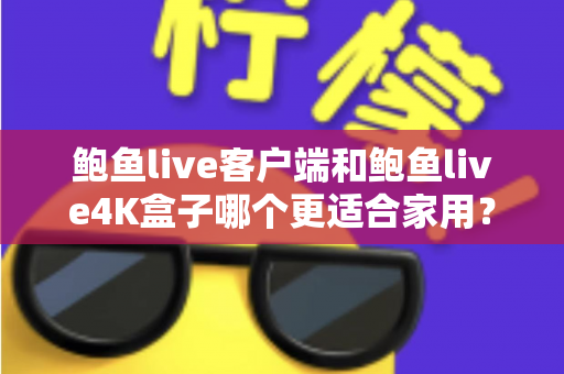 鲍鱼live客户端和鲍鱼live4K盒子哪个更适合家用？家用影音场景全面对比与选购指南