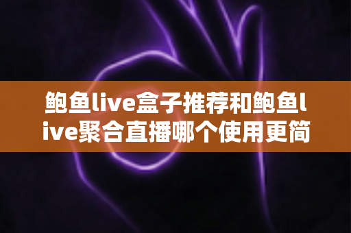 鲍鱼live盒子推荐和鲍鱼live聚合直播哪个使用更简单？新手必看的全方位上手难度对比指南
