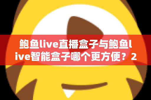 鲍鱼live直播盒子与鲍鱼live智能盒子哪个更方便?2025年深度对比评测,看完再买不踩坑 鲍鱼live直播盒子与鲍鱼live智能盒子哪个更方便?2025年深度对比评测,看完再买不踩坑