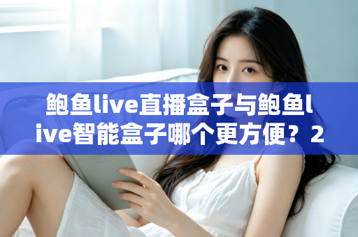 鲍鱼live直播盒子与鲍鱼live智能盒子哪个更方便?2025年深度对比评测,看完再买不踩坑 鲍鱼live直播盒子与鲍鱼live智能盒子哪个更方便?2025年深度对比评测,看完再买不踩坑