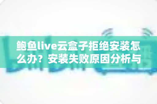 鲍鱼live云盒子拒绝安装怎么办?安装失败原因分析与完整解决指南 鲍鱼live云盒子拒绝安装怎么办?安装失败原因分析与完整解决指南