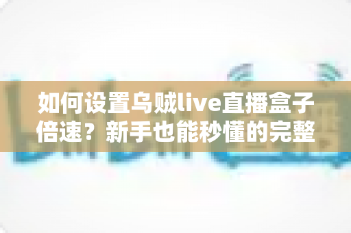 如何设置乌贼live直播盒子倍速?新手也能秒懂的完整操作指南 如何设置乌贼live直播盒子倍速?新手也能秒懂的完整操作指南