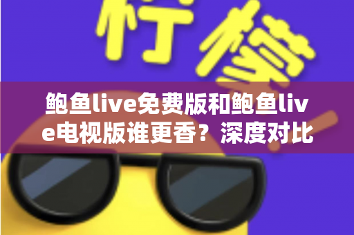 鲍鱼live免费版和鲍鱼live电视版谁更香?深度对比评测与选版指南 鲍鱼live免费版和鲍鱼live电视版谁更香?深度对比评测与选版指南