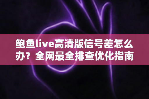 鲍鱼live高清版信号差怎么办?全网最全排查优化指南,让高清直播流畅不卡顿 鲍鱼live高清版信号差怎么办?全网最全排查优化指南,让高清直播流畅不卡顿