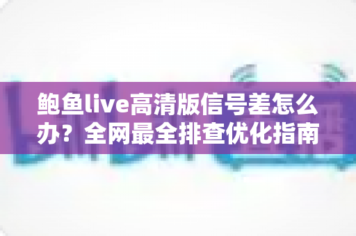鲍鱼live高清版信号差怎么办?全网最全排查优化指南,让高清直播流畅不卡顿 鲍鱼live高清版信号差怎么办?全网最全排查优化指南,让高清直播流畅不卡顿