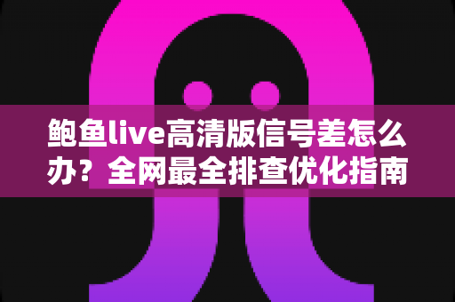 鲍鱼live高清版信号差怎么办?全网最全排查优化指南,让高清直播流畅不卡顿 鲍鱼live高清版信号差怎么办?全网最全排查优化指南,让高清直播流畅不卡顿
