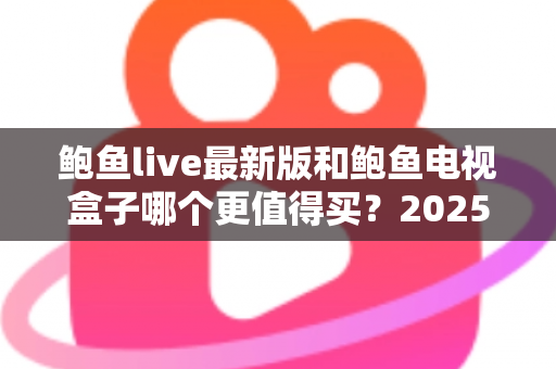 鲍鱼live最新版和鲍鱼电视盒子哪个更值得买?2025年超全对比选购指南 鲍鱼live最新版和鲍鱼电视盒子哪个更值得买?2025年超全对比选购指南