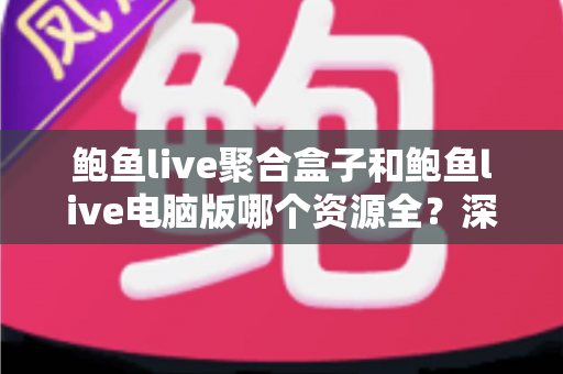 鲍鱼live聚合盒子和鲍鱼live电脑版哪个资源全？深度对比帮你选对版本