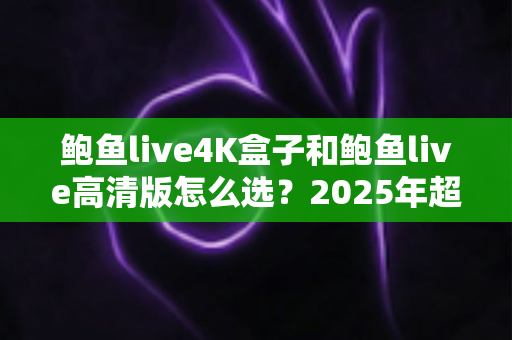 鲍鱼live4K盒子和鲍鱼live高清版怎么选?2025年超全选购指南,帮你找到最合适的观影搭档 鲍鱼live4K盒子和鲍鱼live高清版怎么选?2025年超全选购指南,帮你找到最合适的观影搭档