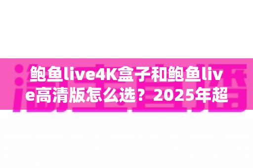 鲍鱼live4K盒子和鲍鱼live高清版怎么选？2025年超全选购指南，帮你找到最合适的观影搭档