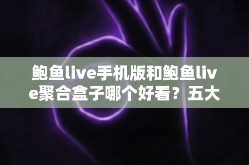 鲍鱼live手机版和鲍鱼live聚合盒子哪个好看?五大维度全面对比,帮你选出最合适的观影方式 鲍鱼live手机版和鲍鱼live聚合盒子哪个好看?五大维度全面对比,帮你选出最合适的观影方式