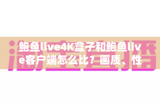 鲍鱼live4K盒子和鲍鱼live客户端怎么比？画质、性能、价格全维度选购指南助你一步到位