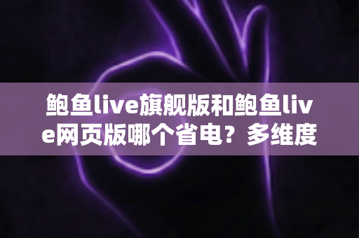 鲍鱼live旗舰版和鲍鱼live网页版哪个省电?多维度深度对比与超全省电技巧指南 鲍鱼live旗舰版和鲍鱼live网页版哪个省电?多维度深度对比与超全省电技巧指南