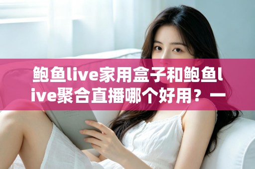 鲍鱼live家用盒子和鲍鱼live聚合直播哪个好用?一文读懂两种方案的差异,帮你选对不踩坑 鲍鱼live家用盒子和鲍鱼live聚合直播哪个好用?一文读懂两种方案的差异,帮你选对不踩坑