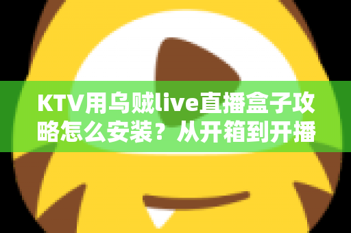 KTV用乌贼live直播盒子攻略怎么安装?从开箱到开播的全流程实操指南 KTV用乌贼live直播盒子攻略怎么安装?从开箱到开播的全流程实操指南