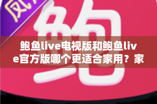 鲍鱼live电视版和鲍鱼live官方版哪个更适合家用？家用场景全维度对比与选择指南