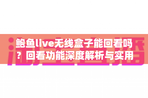 鲍鱼live无线盒子能回看吗?回看功能深度解析与实用操作指南 鲍鱼live无线盒子能回看吗?回看功能深度解析与实用操作指南