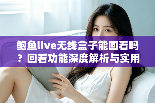 鲍鱼live无线盒子能回看吗?回看功能深度解析与实用操作指南 鲍鱼live无线盒子能回看吗?回看功能深度解析与实用操作指南